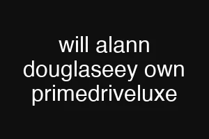 will alann douglaseey own primedriveluxe
